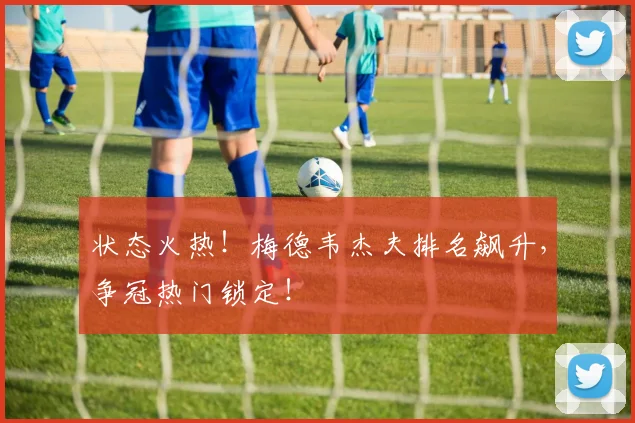 状态火热！梅德韦杰夫排名飙升，争冠热门锁定！