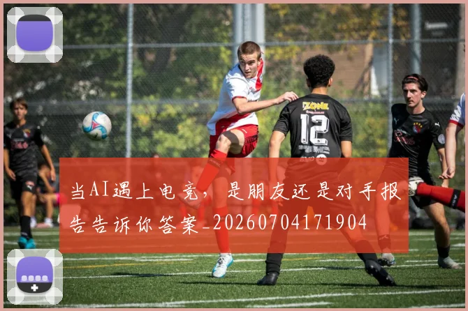 当AI遇上电竞，是朋友还是对手报告告诉你答案_20260704171904