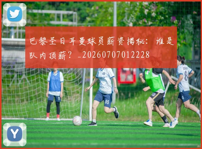 巴黎圣日耳曼球员薪资揭秘:谁是队内顶薪?_20260707012228