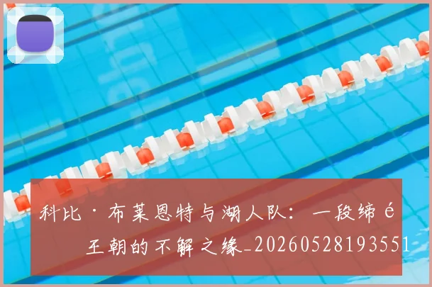科比·布莱恩特与湖人队：一段缔造王朝的不解之缘_20260528193551_20260802164708