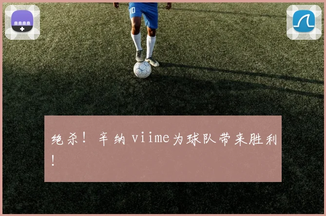 绝杀！辛纳 viime为球队带来胜利！