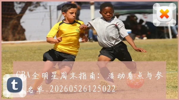 CBA全明星周末指南：活动看点与参赛名单_20260526125022