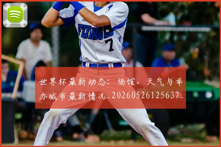 世界杯最新动态：场馆、天气与举办城市最新情况_20260526125637_20260702174008