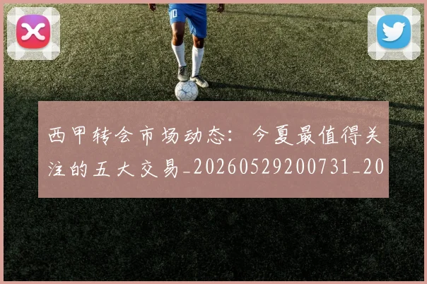 西甲转会市场动态：今夏最值得关注的五大交易_20260529200731_20260710012928