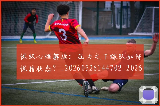 保级心理解读：压力之下球队如何保持状态？_20260526144702_20260703214209_20260718003639