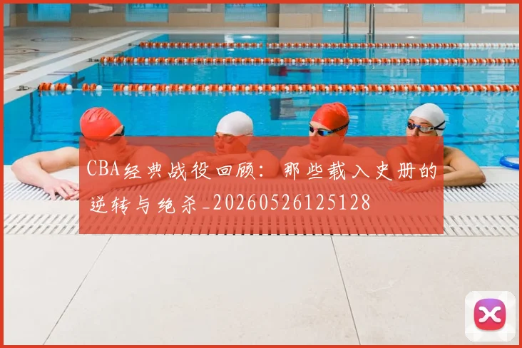 CBA经典战役回顾：那些载入史册的逆转与绝杀_20260526125128