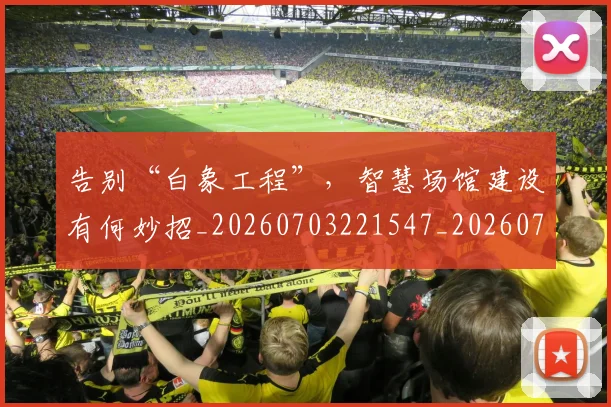 告别“白象工程”，智慧场馆建设有何妙招_20260703221547_20260718205744