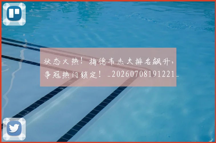 状态火热！梅德韦杰夫排名飙升，争冠热门锁定！_20260708191221_20260802155828