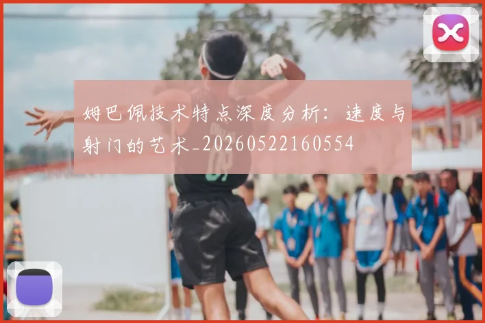 姆巴佩技术特点深度分析：速度与射门的艺术_20260522160554