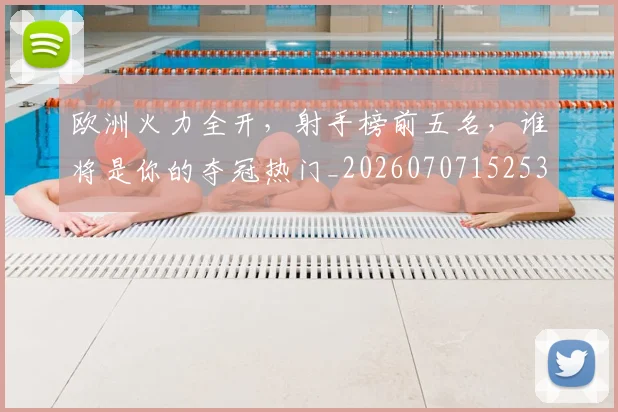 欧洲火力全开，射手榜前五名，谁将是你的夺冠热门_20260707152531_20260801170245