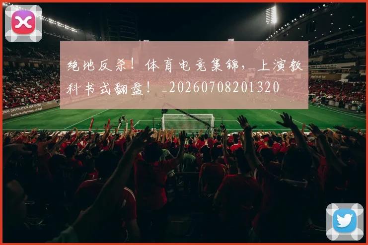 绝地反杀！体育电竞集锦，上演教科书式翻盘！_20260708201320