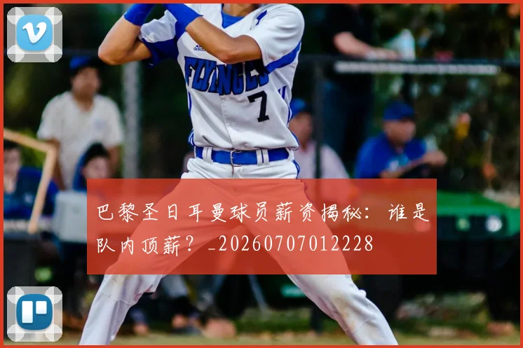 巴黎圣日耳曼球员薪资揭秘：谁是队内顶薪？_20260707012228