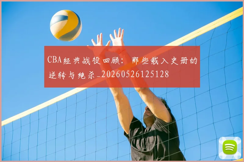 CBA经典战役回顾：那些载入史册的逆转与绝杀_20260526125128