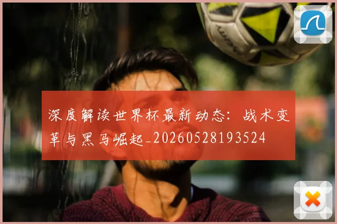 深度解读世界杯最新动态：战术变革与黑马崛起_20260528193524