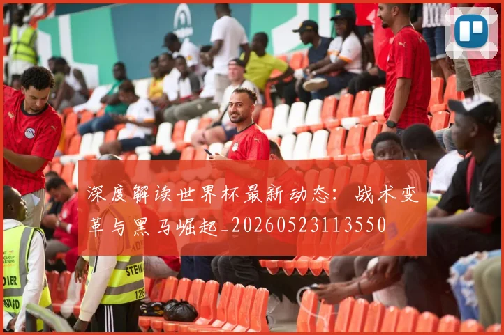 深度解读世界杯最新动态：战术变革与黑马崛起_20260523113550